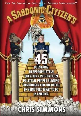 A Sardonic Citizen's 45 Questions to Appropriately Question a Pretentious Political Puppet Running Vicariously for the Office of Being Told What To Do in America - Chris Simmons - cover