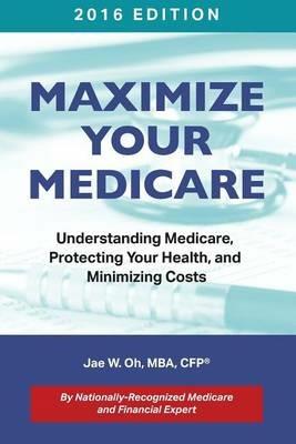 Maximize Your Medicare (2016 Edition): Understanding Medicare, Protecting Your Health, and Minimizing Costs - Jae W Oh - cover