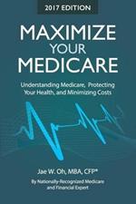 Maximize Your Medicare (2017 Edition): Understanding Medicare, Protecting Your Health, and Minimizing Costs