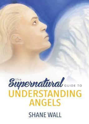 The Supernatural Guide to Understanding Angels - Shane Wall - cover