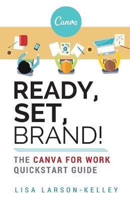 Ready, Set, Brand!: The Canva for Work Quickstart Guide - Lisa Larson-Kelley - cover
