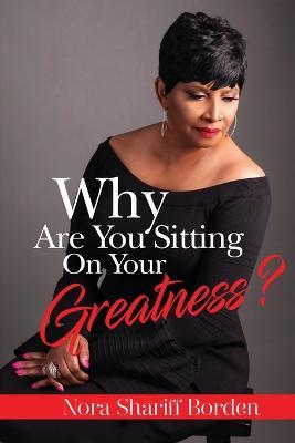 Why Are You Sitting On Your Greatness - Nora Shariff-Borden - cover