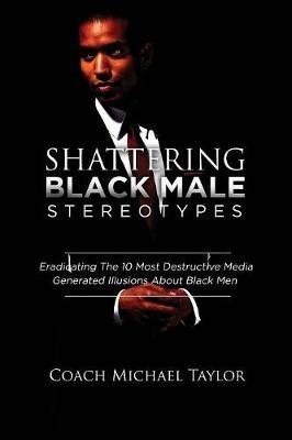 Shattering Black Male Stereotypes: Eradicating The 10 Most Destructive Media Generated Illusions About Black Men - Michael Taylor - cover