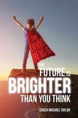 The Good News Is, The Future Is Brighter Than You Think - Michael Taylor - cover
