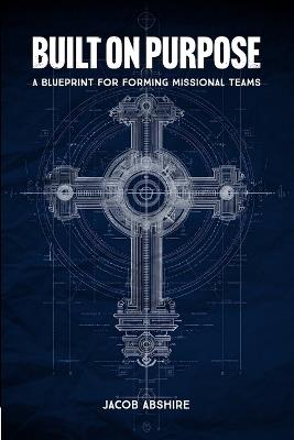 Built on Purpose: A Blueprint for Forming Missional Teams - Jacob Abshire - cover