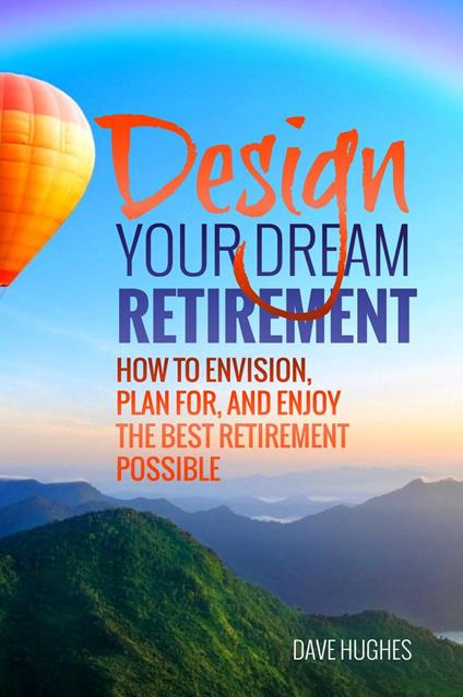 Design Your Dream Retirement: How to Envision, Plan For, and Enjoy the Best Retirement Possible