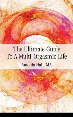 The Ultimate Guide to a Multi-Orgasmic Life - Antonia Hall - cover
