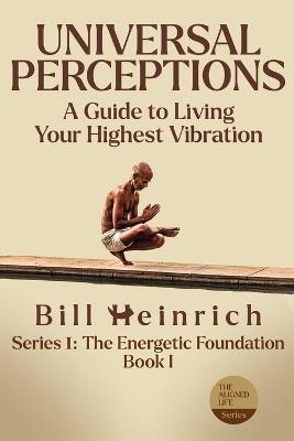 Universal Perceptions: A guide to living your highest vibration - Bill Heinrich - cover