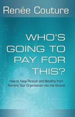 Who's Going To Pay For This?: How to Keep Pension and Benefits From Running Your Organization Into the Ground