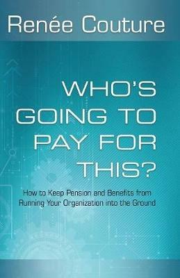 Who's Going To Pay For This?: How to Keep Pension and Benefits From Running Your Organization Into the Ground - Renee Couture - cover