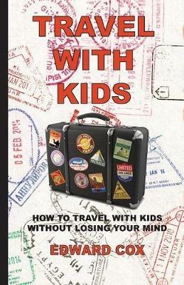 Travel With Kids: How to Travel with Kids without Losing Your Mind - Edward Cox - cover