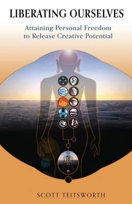 Liberating Ourselves: Attaining Personal Freedom to Release Creative Potential - Scott Teitsworth - cover