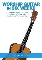 Worship Guitar In Six Weeks: A Complete Beginner's Guide to Learning Rhythm Guitar for Christian Worship Music - Micah Brooks - cover
