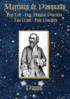Martinès de Pasqually: His life, his magical practices, his work, his disciples - Papus - cover