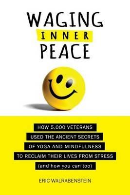 Waging Inner Peace: How 5,000 Veterans Used the Ancient Secrets of Yoga & Mindfulness to Reclaim their Lives from Stress (and how you can too) - Eric Walrabenstein - cover