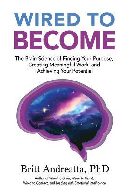 Wired to Become: The Brain Science of Finding Your Purpose, Creating Meaningful Work, and Achieving Your Potential - Britt Andreatta - cover