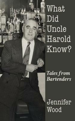 What Did Uncle Harold Know?: Tales from Bartenders - Jennifer Wood - cover
