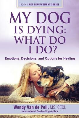 My Dog Is Dying: What Do I Do?: Emotions, Decisions, and Options for Healing - Wendy Van De Poll - cover