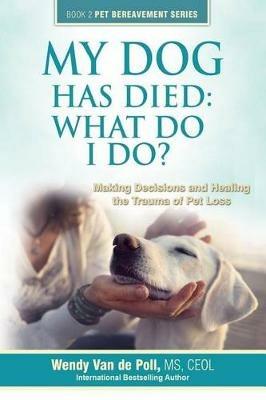 My Dog Has Died: What Do I Do?: Making Decisions and Healing the Trauma of Pet Loss - Wendy Van De Poll - cover