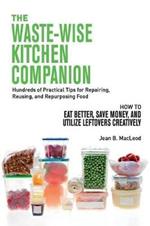 The Waste-Wise Kitchen Companion: Hundreds of Practical Tips for Repairing, Reusing, and Repurposing Food: How to Eat Better, Save Money, and Utilize Leftovers