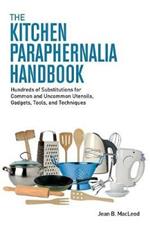 The Kitchen Paraphernalia Handbook: Hundreds of Substitutions for Common and Uncommon Utensils, Gadgets, Tools, and Techniques