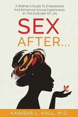 Sex After...: A Woman's Guide to Empowered and Enhanced Sexual Experiences in the Evolution of Life - Kanisha L Hall - cover