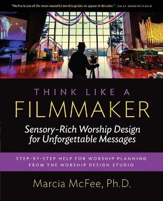 Think Like a Filmmaker: Sensory-Rich Worship Design for Unforgettable Messages - Marcia McFee - cover