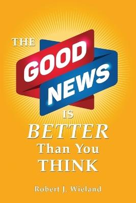 The Good News Is Better Than You Think - Robert J Wieland - cover