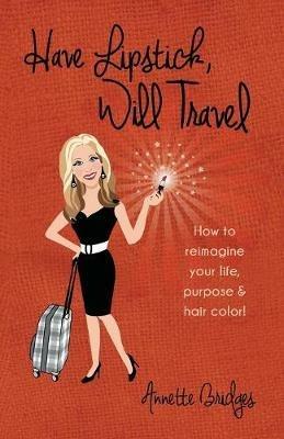 Have Lipstick, Will Travel: How to reimagine your life, purpose, & hair color! - Annette Bridges - cover