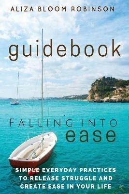 Falling Into Ease Guidebook: Simple Everyday Practices to Release Suffering and Create Ease In Your Life. - Aliza Bloom Robinson - cover