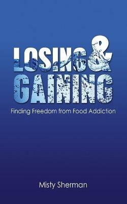 Losing and Gaining: Finding Freedom from Food Addiction - Misty Sherman - cover