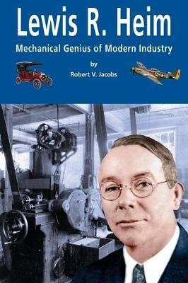 Lewis R. Heim: Mechanical Genius of Modern Industry - Robert V Jacobs - cover