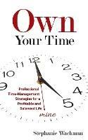 Own Your time: Professional Time-Management Strategies for a Profitable and Balanced Life