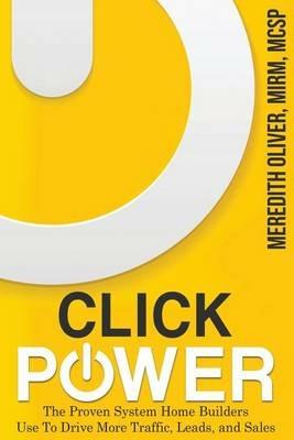 Click Power: The Proven System Home Builders Use to Drive More Traffic, Leads, and Sales - Meredith Oliver - cover