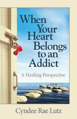 When Your Heart Belongs to an Addict: A Healing Perspective - Cyndee Rae Lutz - cover