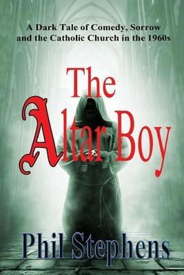 The Altar Boy: A Dark Tale of Comedy, Sorrow and The Catholic Church in the 1960s - Phil Stephens - cover