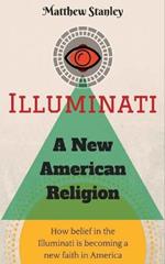 Illuminati - A New American Religion: How Belief in the Illuminati is Becoming a New Faith in America