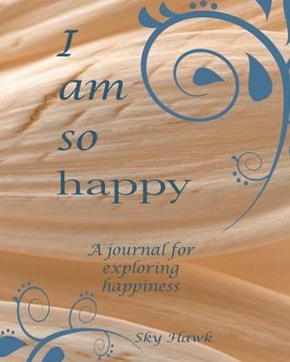 I Am So Happy: A journal for exploring happiness. A happiness journal. - Sky Hawk - cover