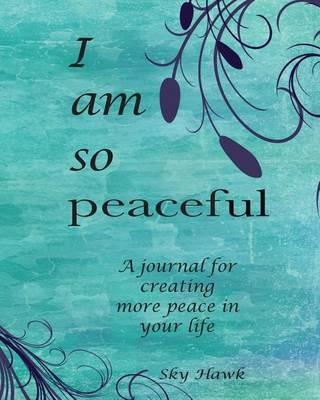 I Am So Peaceful: A journal for creating more peace in your life. - Sky Hawk - cover