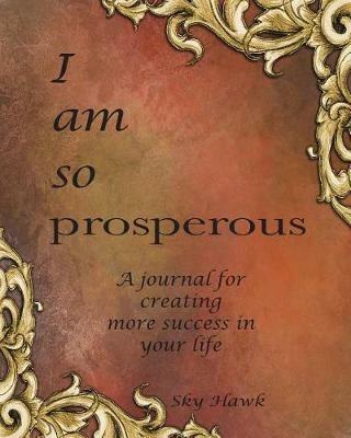 I Am So Prosperous: A journal for creating more success in your life. A success journal. - Sky Hawk - cover