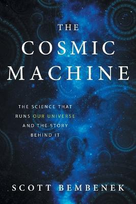 The Cosmic Machine: The Science That Runs Our Universe and the Story Behind It - Scott Bembenek - cover