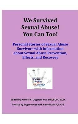 We Survived Sexual Abuse! You Can Too!: Personal Stories of Sexual Abuse Survivors with Information about Sexual Abuse Prevention, Effects, and Recovery - Pamela K Orgeron,Milton J Orgeron,Eugene H Benedict - cover