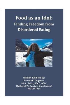 Food as an Idol: Finding Freedom from Disordered Eating - Pamela K Orgeron - cover