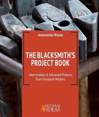 The Blacksmith's Project Book: Intermediate and Advanced Projects from European Masters - Antonello Rizzo,Bill Morrison - cover