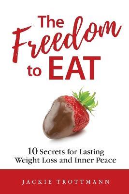 The Freedom to EAT: 10 Secrets for Lasting Weight Loss and Inner Peace - Jackie Trottmann - cover