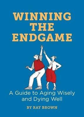 Winning the Endgame: A Guide to Aging Wisely and Dying Well - Ray Brown - cover