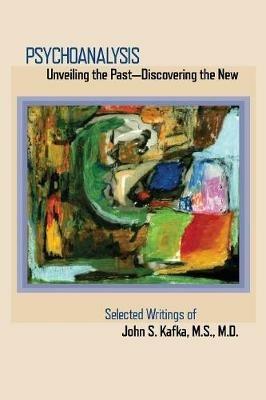Psychoanalysis: Unveiling the Past Discovering the New: Selected Papers of John S. Kafka - John S Kafka - cover