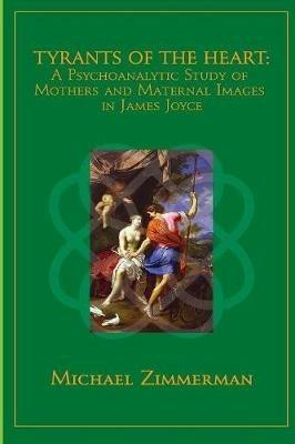 Tyrants Of The Heart: A Psychoanalytic Study of Mothers and Maternal Images in James Joyce - Michael Zimmerman - cover
