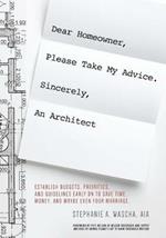 Dear Homeowner, Please Take My Advice. Sincerely, An Architect: A Guide to Help You Establish Budgets, Priorities, and Guidelines Early On To Save Time, Money, and Maybe Even Your Marriage