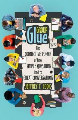 Group Glue: The Connective Power of How Simple Questions Lead to Great Conversations - Jeffrey T Cook - cover